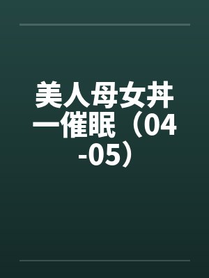 美人母女丼一催眠（04-05）