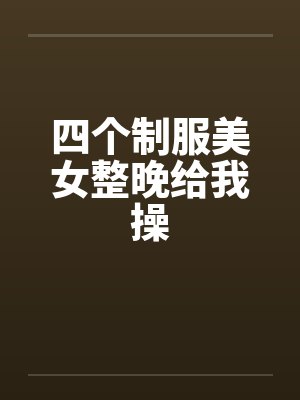 四个制服美女整晚给我操封面