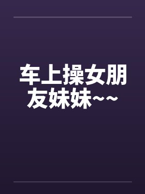 车上操女朋友妹妹~~封面